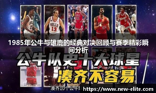 1985年公牛与雄鹿的经典对决回顾与赛季精彩瞬间分析