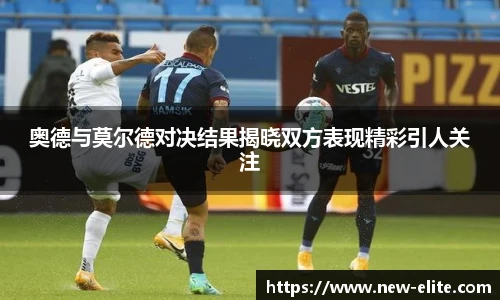 奥德与莫尔德对决结果揭晓双方表现精彩引人关注