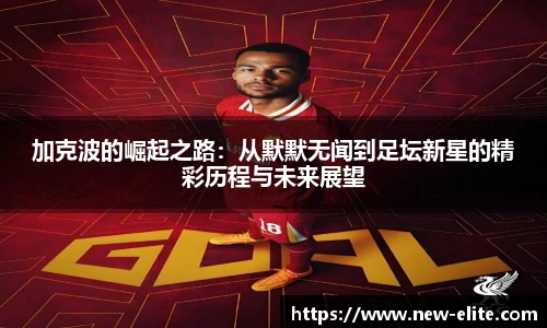 加克波的崛起之路:从默默无闻到足坛新星的精彩历程与未来展望