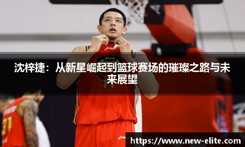 沈梓捷:从新星崛起到篮球赛场的璀璨之路与未来展望